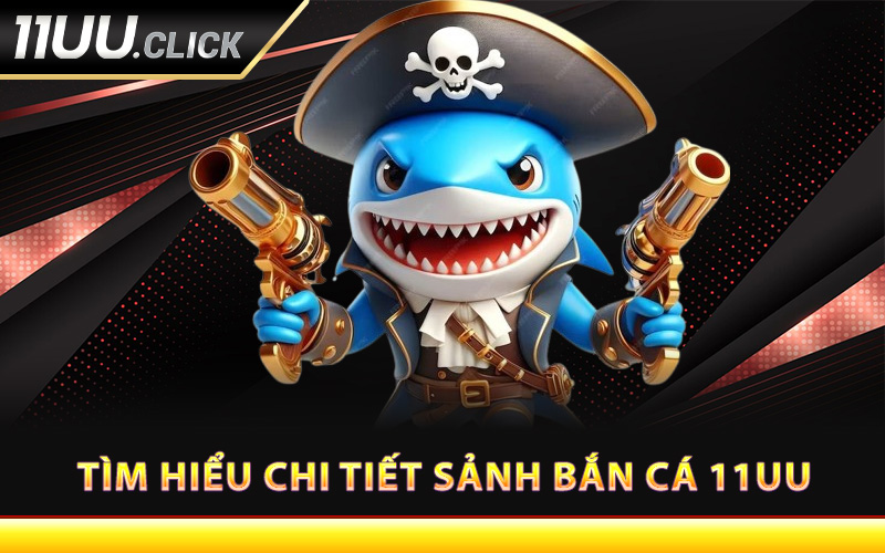 Tìm hiểu chi tiết sảnh bắn cá 11UU